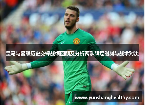 皇马与曼联历史交锋战绩回顾及分析两队辉煌时刻与战术对决